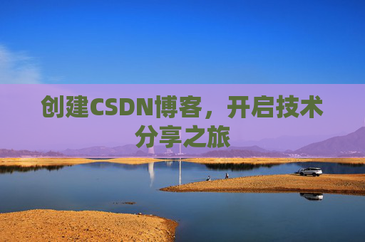 创建CSDN博客,开启技术分享之旅 创建CSDN博客,开启技术分享之旅